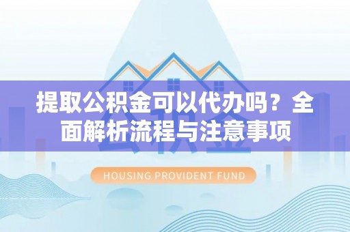 德格提取公积金可以代办吗？全面解析流程与注意事项
