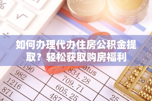 德格如何办理代办住房公积金提取？轻松获取购房福利