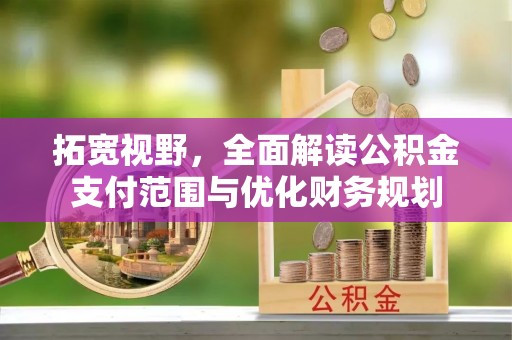 德格拓宽视野，全面解读公积金支付范围与优化财务规划