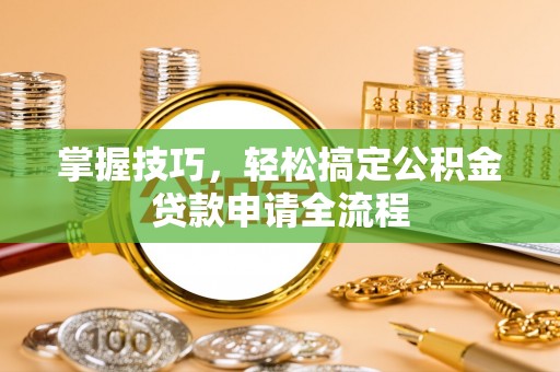 德格掌握技巧，轻松搞定公积金贷款申请全流程