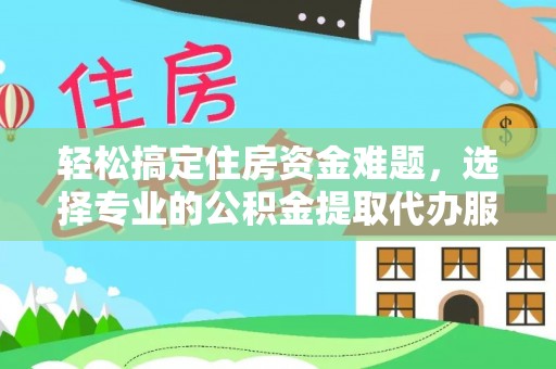 德格轻松搞定住房资金难题，选择专业的公积金提取代办服务