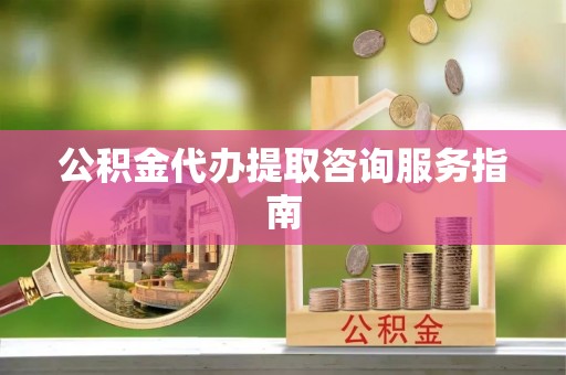 德格公积金代办提取咨询服务指南
