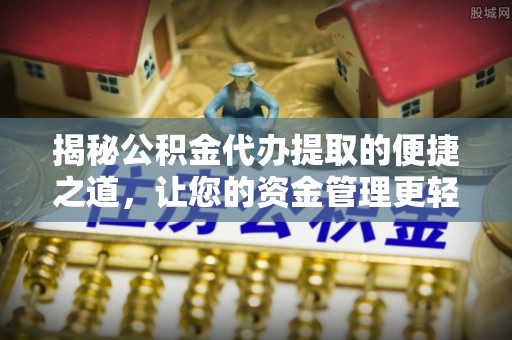 德格揭秘公积金代办提取的便捷之道，让您的资金管理更轻松