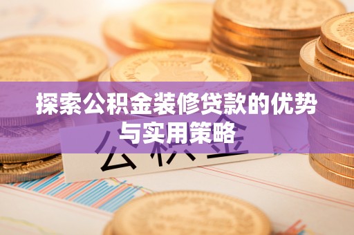 德格探索公积金装修贷款的优势与实用策略