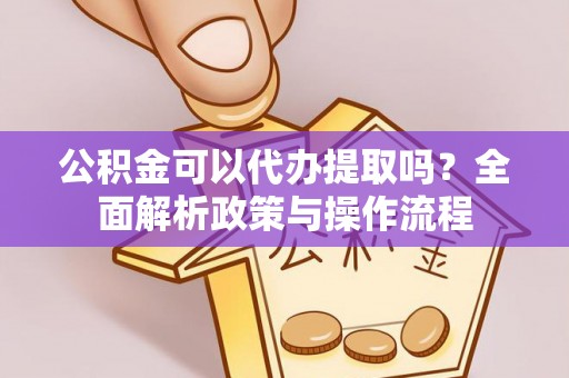 德格公积金可以代办提取吗？全面解析政策与操作流程