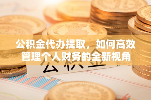 德格公积金代办提取，如何高效管理个人财务的全新视角