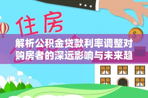 德格解析公积金贷款利率调整对购房者的深远影响与未来趋势