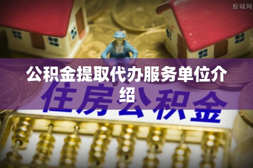 德格公积金提取代办服务单位介绍