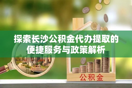 德格探索长沙公积金代办提取的便捷服务与政策解析
