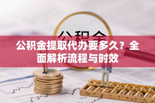 德格公积金提取代办要多久？全面解析流程与时效
