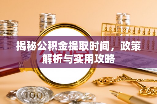 德格揭秘公积金提取时间，政策解析与实用攻略
