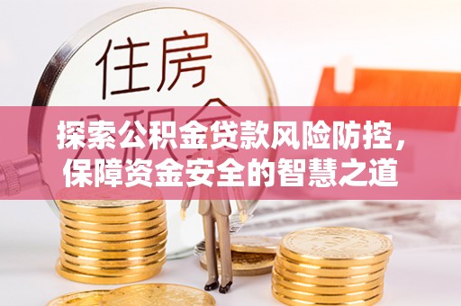 德格探索公积金贷款风险防控，保障资金安全的智慧之道