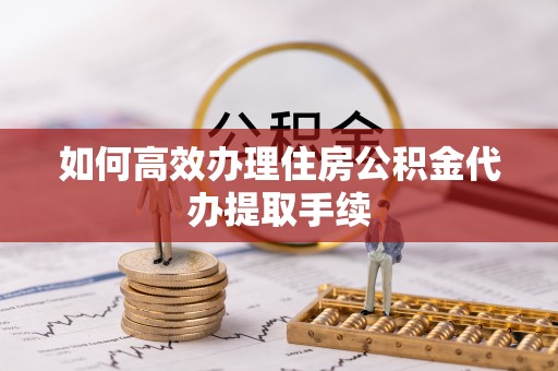 德格如何高效办理住房公积金代办提取手续