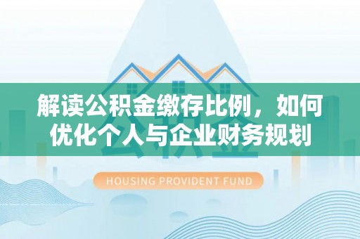 德格解读公积金缴存比例，如何优化个人与企业财务规划