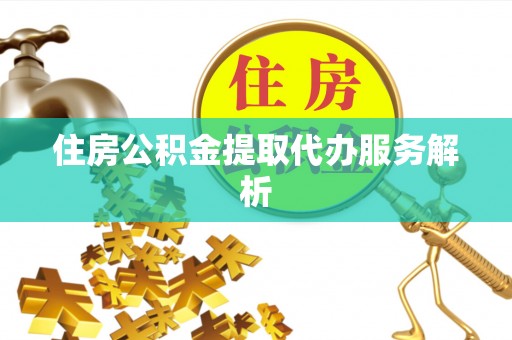 德格住房公积金提取代办服务解析
