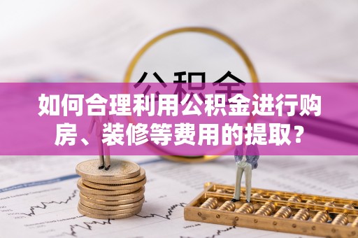 德格如何合理利用公积金进行购房、装修等费用的提取？