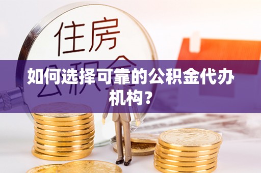 德格如何选择可靠的公积金代办机构？