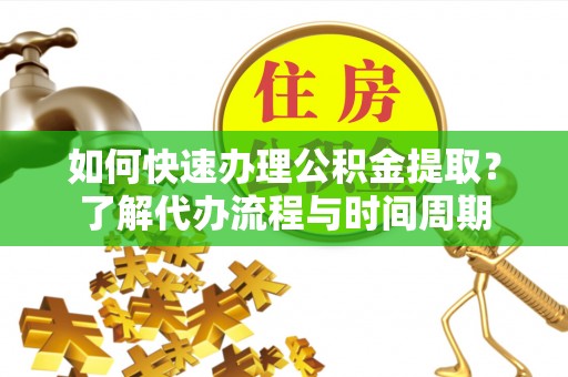 德格如何快速办理公积金提取？了解代办流程与时间周期