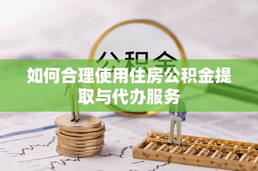 德格如何合理使用住房公积金提取与代办服务