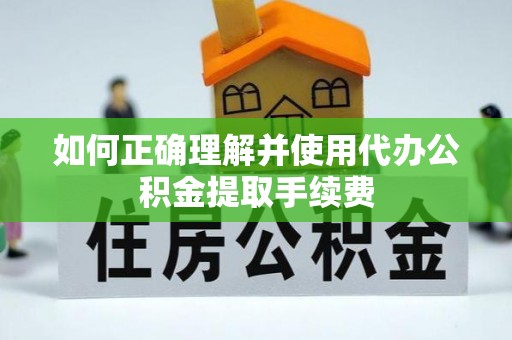德格如何正确理解并使用代办公积金提取手续费