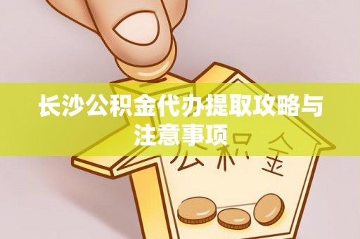 德格长沙公积金代办提取攻略与注意事项