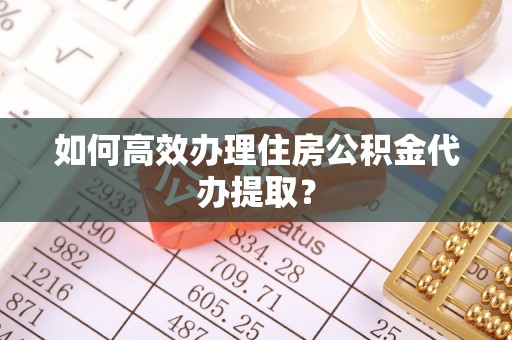 德格如何高效办理住房公积金代办提取？