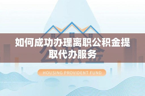 德格如何成功办理离职公积金提取代办服务