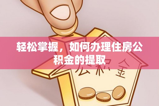 德格轻松掌握，如何办理住房公积金的提取