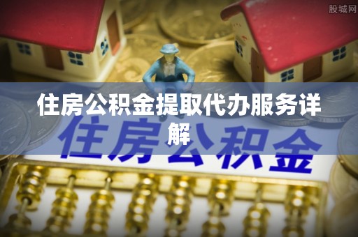 德格住房公积金提取代办服务详解