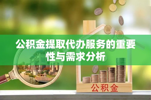 德格公积金提取代办服务的重要性与需求分析
