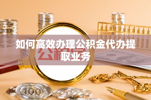 德格如何高效办理公积金代办提取业务