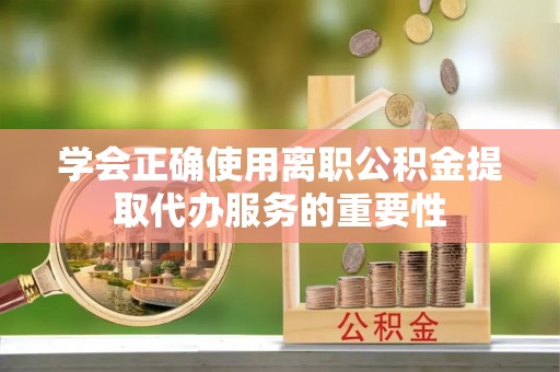 德格学会正确使用离职公积金提取代办服务的重要性