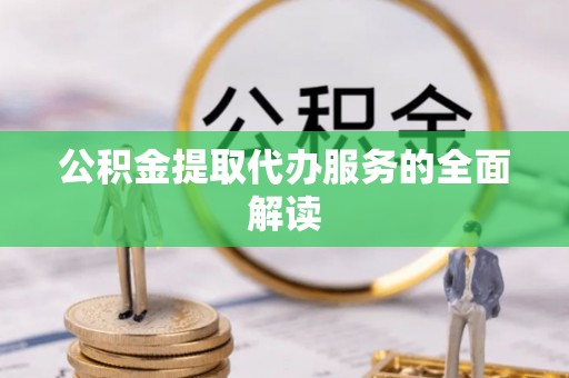德格公积金提取代办服务的全面解读