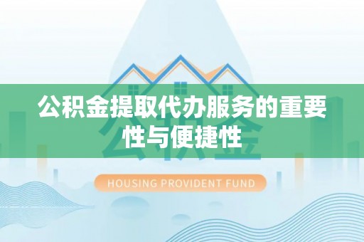 德格公积金提取代办服务的重要性与便捷性