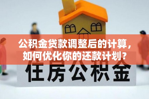 德格公积金贷款调整后的计算，如何优化你的还款计划？