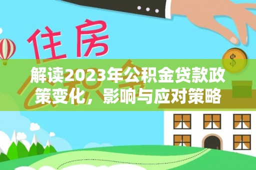 德格解读2023年公积金贷款政策变化，影响与应对策略