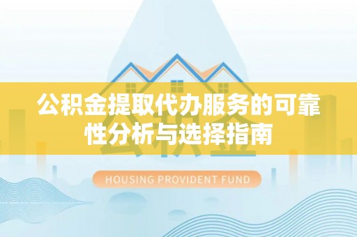 德格公积金提取代办服务的可靠性分析与选择指南