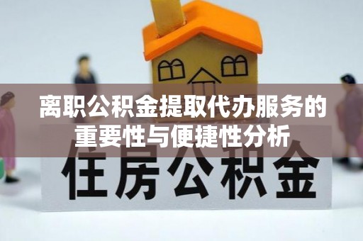 德格离职公积金提取代办服务的重要性与便捷性分析