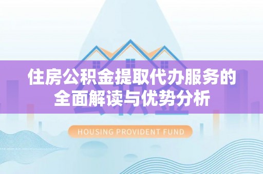 德格住房公积金提取代办服务的全面解读与优势分析