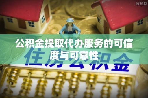 德格公积金提取代办服务的可信度与可靠性