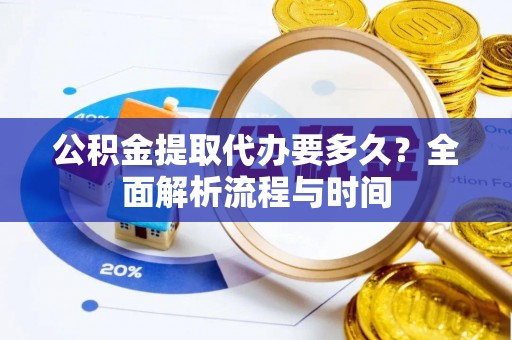 德格公积金提取代办要多久？全面解析流程与时间