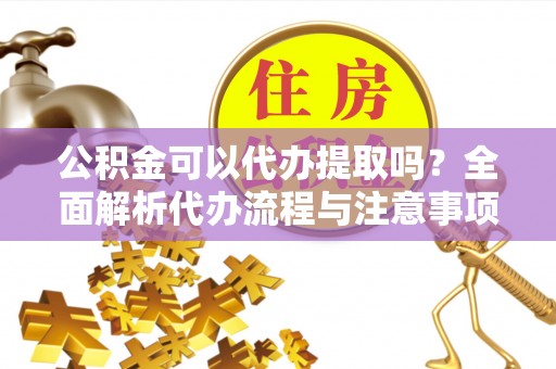 德格公积金可以代办提取吗？全面解析代办流程与注意事项