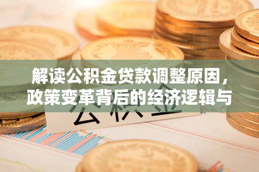 德格解读公积金贷款调整原因，政策变革背后的经济逻辑与民生影响