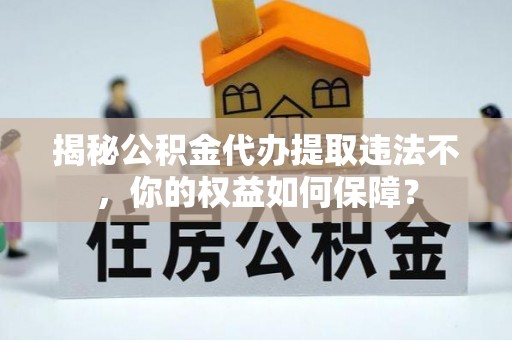 德格揭秘公积金代办提取违法不，你的权益如何保障？