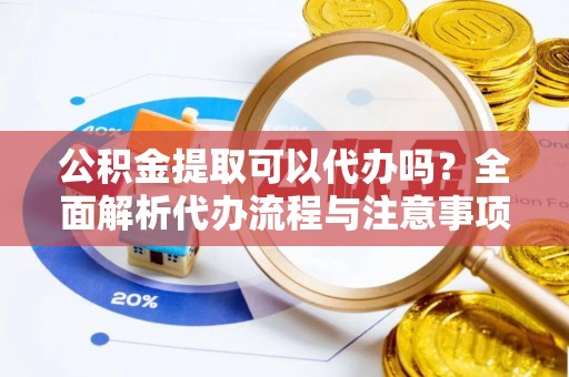 德格公积金提取可以代办吗？全面解析代办流程与注意事项