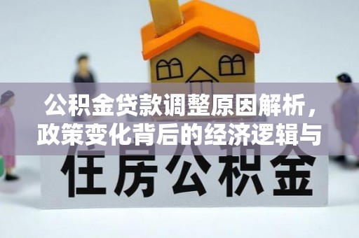 德格公积金贷款调整原因解析，政策变化背后的经济逻辑与民生考量